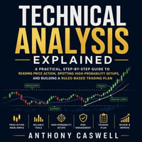 Technical Analysis Explained : A Practical, Step-by-Step Guide to Reading Price Action, Spotting High-Probability Setups, and Building a Rules-Based Trading Plan - Anthony Caswell