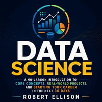 Data Science : A No-Jargon Introduction to Core Concepts, Real-World Projects, and Starting Your Career in the Next 30 Days - Robert Ellison