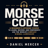 Morse Code : A Beginner's Listening Course to Learn, Decode, and Confidently Use the World's Simplest Signal Language - Daniel Mercer