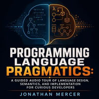 Programming Language Pragmatics : A Guided Audio Tour of Language Design, Semantics, and Implementation for Curious Developers - Jonathan Mercer