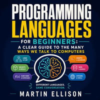 Programming Languages for Beginners : A Clear Guide to the Many Ways We Talk to Computers - Martin Ellison