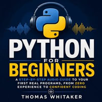 Python for Beginners : A Step-by-Step Audio Guide to Your First Real Programs, From Zero Experience to Confident Coding - Thomas Whitaker