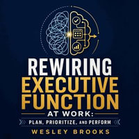 Rewiring Executive Function at Work : Plan, Prioritize, and Perform - Wesley Brooks