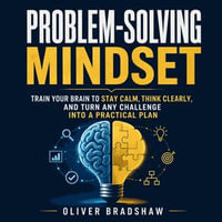 Problem-Solving Mindset : Train Your Brain to Stay Calm, Think Clearly, and Turn Any Challenge Into a Practical Plan - Oliver Bradshaw