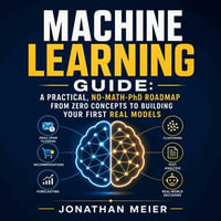 Machine Learning Guide : A Practical, No-Math-PhD Roadmap From Zero Concepts to Building Your First Real Models - Jonathan Meier