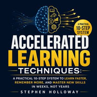 Accelerated Learning Techniques : A Practical 10-Step System to Learn Faster, Remember More, and Master New Skills in Weeks, Not Years - Stephen Holloway