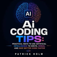 Ai Coding Tips : Practical Ways to Use Artificial Intelligence to Write, Debug, and Ship Better Code Faster - Patrick Holm