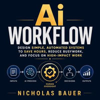 Ai Workflow : Design Simple, Automated Systems to Save Hours, Reduce Busywork, and Focus on High-Impact Work - Nicholas Bauer