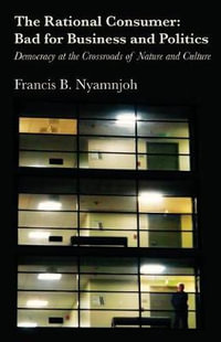 The Rational Consumer : Bad for Business and Politics: Democracy at the Crossroads of Nature and Culture - Francis B. Nyamnjoh