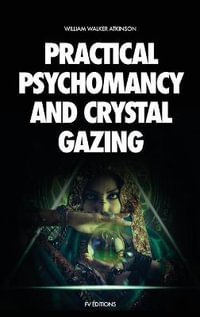 Practical Psychomancy and Crystal Gazing : A Course of Lessons on The Psychic Phenomena of Distant Sensing, Clairvoyance, Psychometry, Crystal Gazing, Etc. - William Walker Atkinson