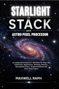 Starlight to Stack with Astro Pixel Processor : An Independent Beginner's Workflow for Deep-Sky Calibration, Registration, Stacking, Mosaics, Narrowband Colour, Gradient Removal and Final Image Export - MAXWELL RAPH