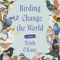 Birding to Change the World : A Memoir Library Edition - Trish O'Kane