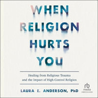 When Religion Hurts You : Healing from Religious Trauma and the Impact of High-Control Religion - Laura E. Anderson