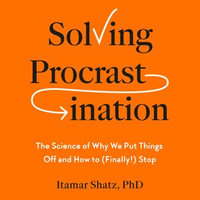 Solving Procrastination : The Science of Why We Put Things Off and How to (Finally!) Stop - Itamar Shatz Ph.D.