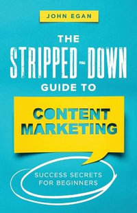 The Stripped-Down Guide to Content Marketing : Success Secrets for Beginners - John Egan