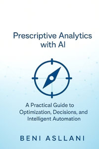 Prescriptive Analytics with AI : A Practical Guide to Optimization, Decisions, and Intelligent Automation - Beni Asllani