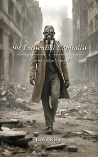 The Existential Capitalist : A Discourse on Christian Monetary Theory - David Gloag