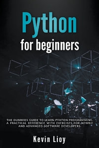 Python for Beginners : The Dummies' Guide to Learn Python Programming. A Practical Reference with Exercises for Newbies and Advanced Developers - Kevin Lioy