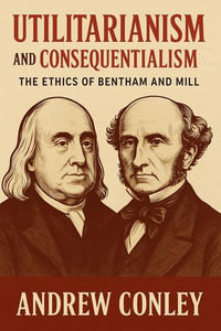Utilitarianism and Consequentialism : The Ethics of Bentham and Mill - Andrew Conley