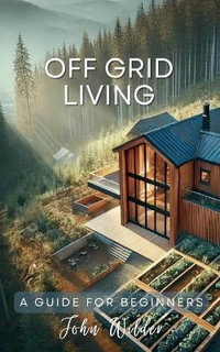 Off Grid Living - A Guide For Beginners : The John Wilder Guides - John Wilder