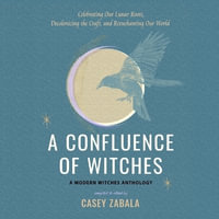 A Confluence of Witches : Celebrating Our Lunar Roots, Decolonizing the Craft, and Reenchanting Our World