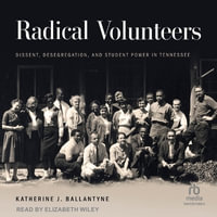 Radical Volunteers : Dissent, Desegregation and Student Power in Tennessee - Katherine J. Ballantyne