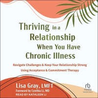 Thriving in a Relationship When You Have Chronic Illness : Navigate Challenges and Keep Your Relationship Strong Using Acceptance and Commitment Therapy - Lisa Gray
