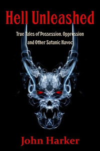 Hell Unleashed : True Tales of Possession, Oppression and Other Satanic Havoc - John Harker