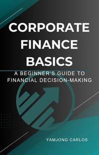 Corporate Finance Basics : A Beginner's Guide to Financial Decision-Making - Prof. Yamjong Carlos
