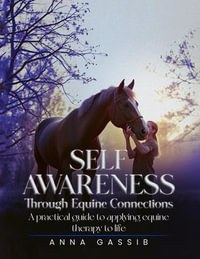 Self-Awareness Through Equine Connections : A Practical Guide To Applying Equine Therapy To Life - Anna Gassib