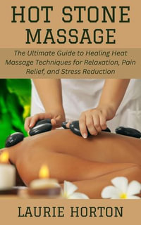 Hot Stone Massage : The Ultimate Guide to Healing Heat Massage Techniques for Relaxation, Pain Relief, and Stress Reduction - Laurie Horton