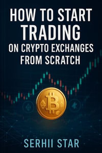 How to Start Trading on Crypto Exchanges from Scratch : A Step-by-Step Beginner's Guide to Buying, Selling, and Protecting Your Crypto - serhii star