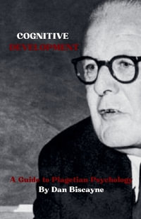 Cognitive Development : A Guide to Piagetian Psychology - Dan Biscayne