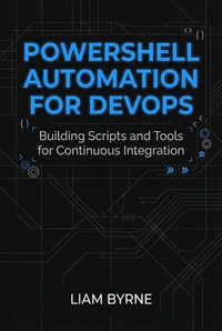 PowerShell Automation for DevOps : Building Scripts and Tools for Continuous Integration - Liam Byrne