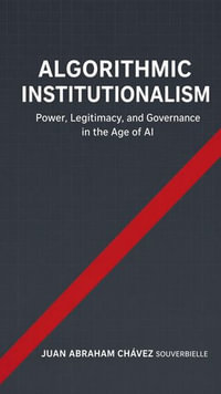 Algorithmic Institutionalism : Power, Legitimacy, and Governance in the Age of Artificial Intelligence - Juan Abraham Chávez Souverbielle