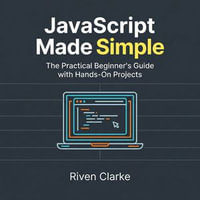JavaScript Made Simple : The Practical Beginner's Guide with Hands-On Projects - Riven Clarke