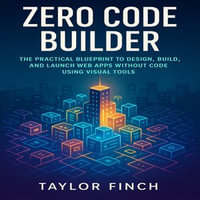 Zero Code Builder : The Practical Blueprint to Design, Build, and Launch Web Apps Without Code Using Visual Tools - Claire Donnelly