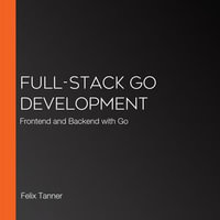 Full-Stack Go Development : Frontend and Backend with Go - Felix Tanner