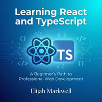 Learning React and TypeScript : A Beginner's Path to Professional Web Development - Elijah Markwell