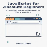 JavaScript for Absolute Beginners : A Clear and Simple Introduction to Web Interactivity - Elliot Jules