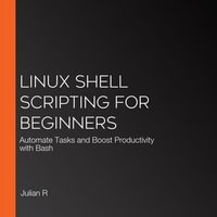 Linux Shell Scripting for Beginners : Automate Tasks and Boost Productivity with Bash - Julian R