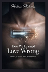 How We Learned Love Wrong : Uninstalling Cultural Myths About Connection - Matthew Petchinsky