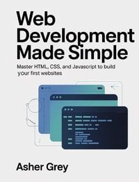 Web Development Made Simple : Master HTML, CSS, and JavaScript to Build Your First Websites - Asher Grey