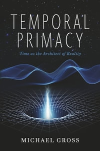 Temporal Primacy : Time as the Architect of Reality - Michael Gross