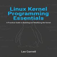 Linux Kernel Programming Essentials : A Practical Guide to Building and Modifying the Kernel - Lex Cornell