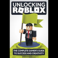 Unlocking Roblox : The Complete Gamer's Guide to Success and Creativity - Mario Moody