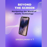 Beyond the Screen : Navigating the World of Mobile Technology - SREEKUMAR V T
