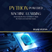 Python-Powered Machine Learning : Harnessing the Power of Python to Shape the Future of AI and Data Science - Isaac Flynn