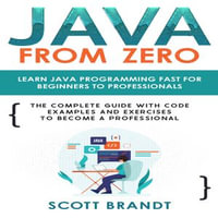 Java From Zero : Learn Java Programming Fast for Beginners to Professionals: The Complete Guide With Code Examples and Exercises to Become a Professional - Scott Brandt