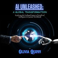 AI Unleashed: A Global Transformation : Exploring the Profound Impact of Artificial Intelligence on Systems Worldwide - Olivia Quinn